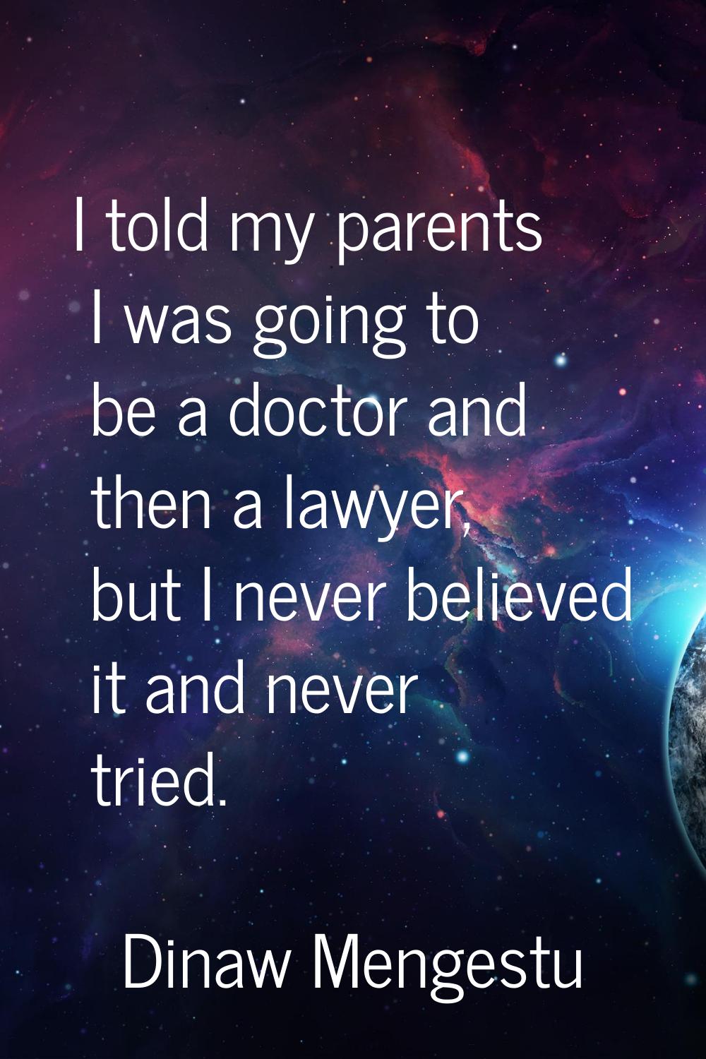 I told my parents I was going to be a doctor and then a lawyer, but I never believed it and never t