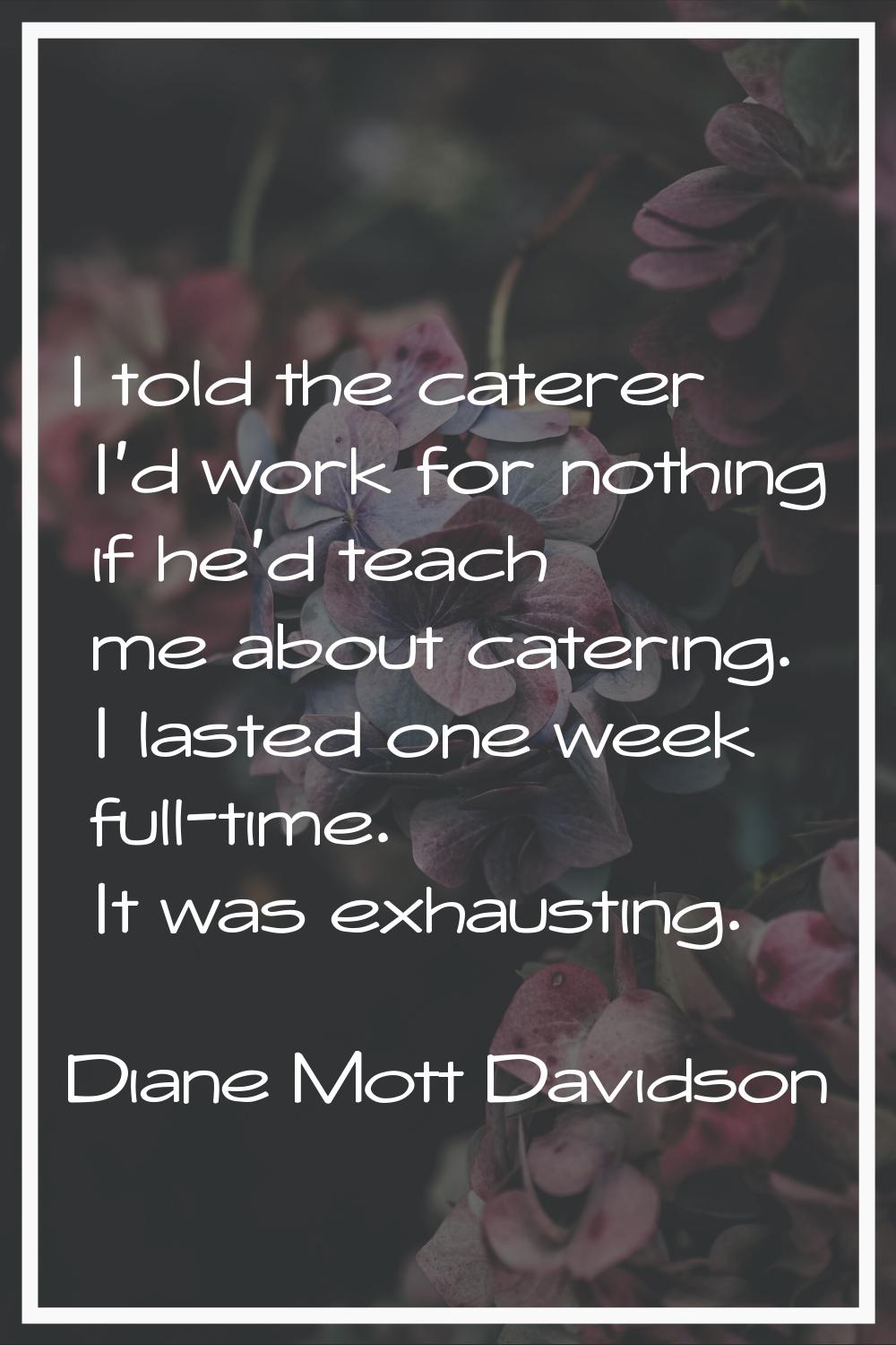 I told the caterer I'd work for nothing if he'd teach me about catering. I lasted one week full-tim