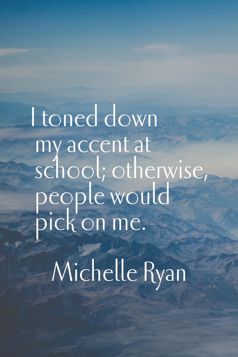 I toned down my accent at school; otherwise, people would pick on me.