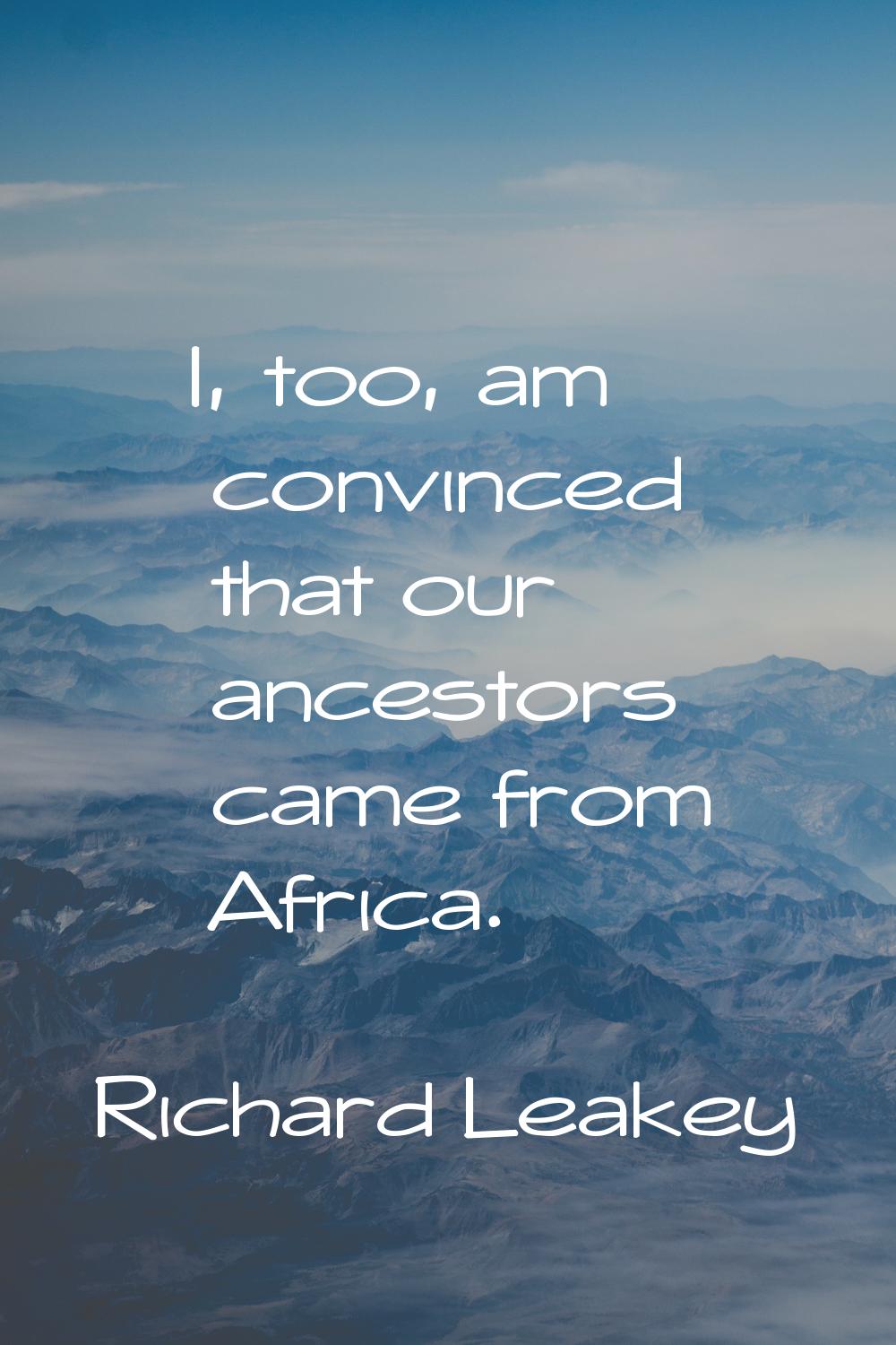I, too, am convinced that our ancestors came from Africa.