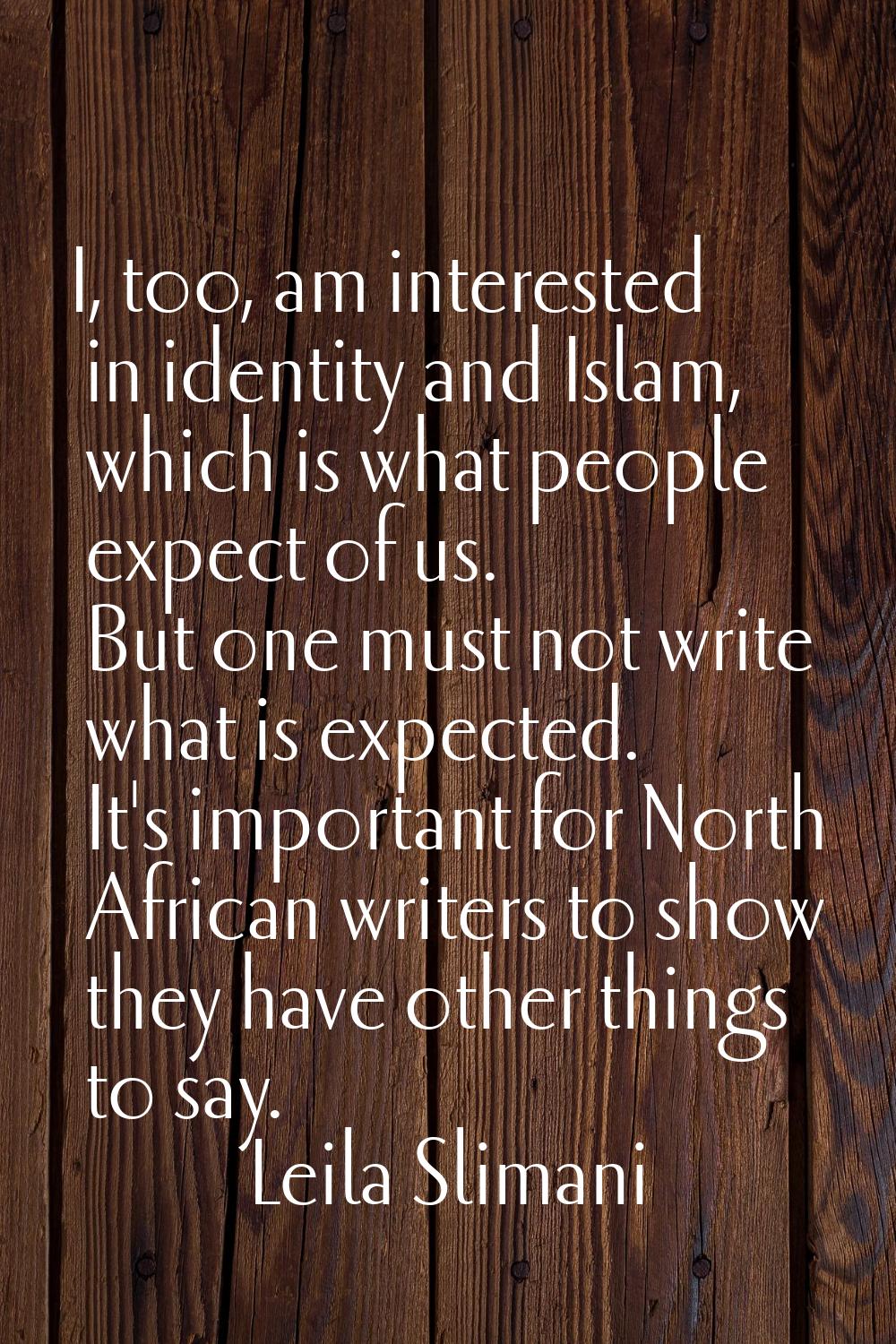 I, too, am interested in identity and Islam, which is what people expect of us. But one must not wr