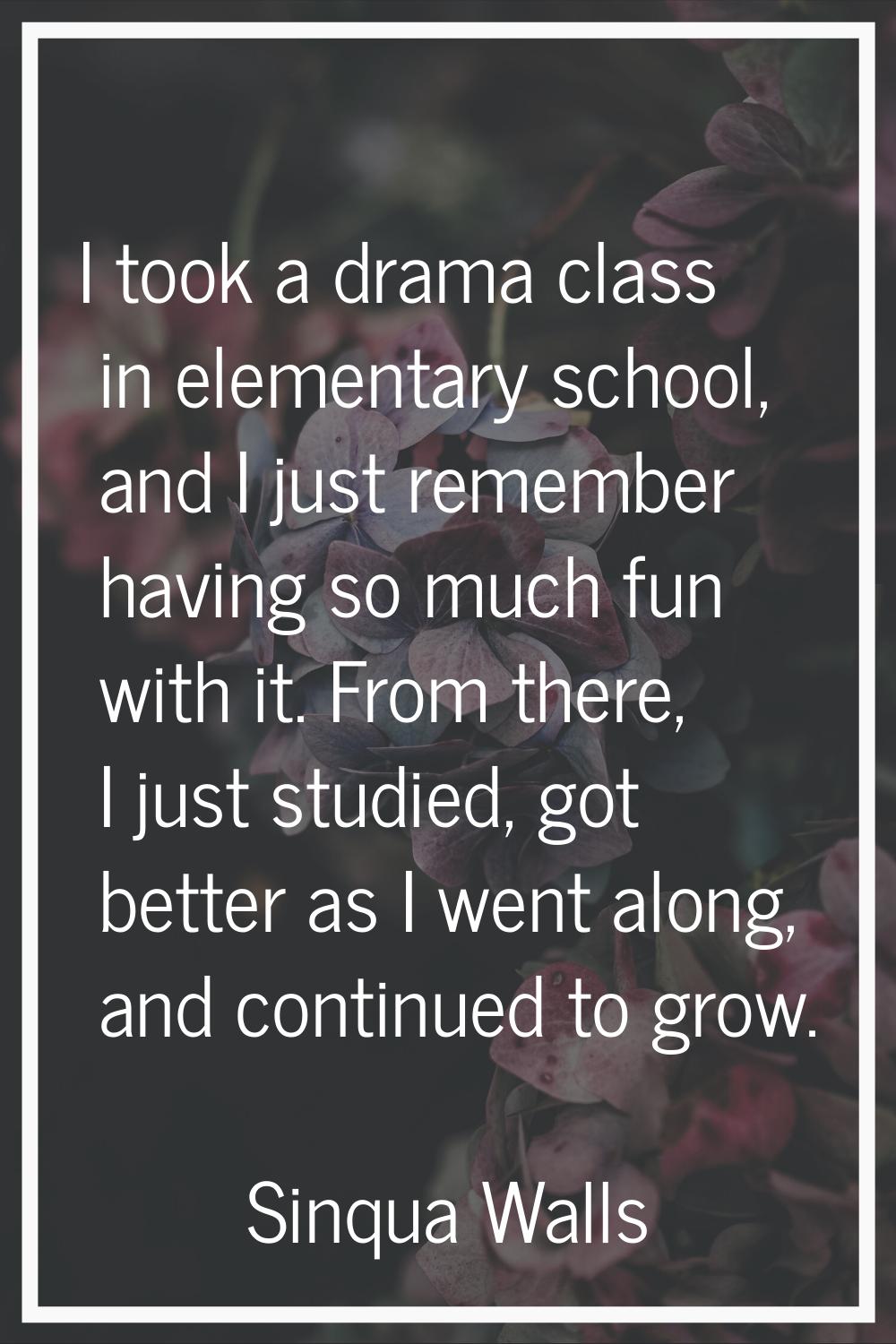 I took a drama class in elementary school, and I just remember having so much fun with it. From the