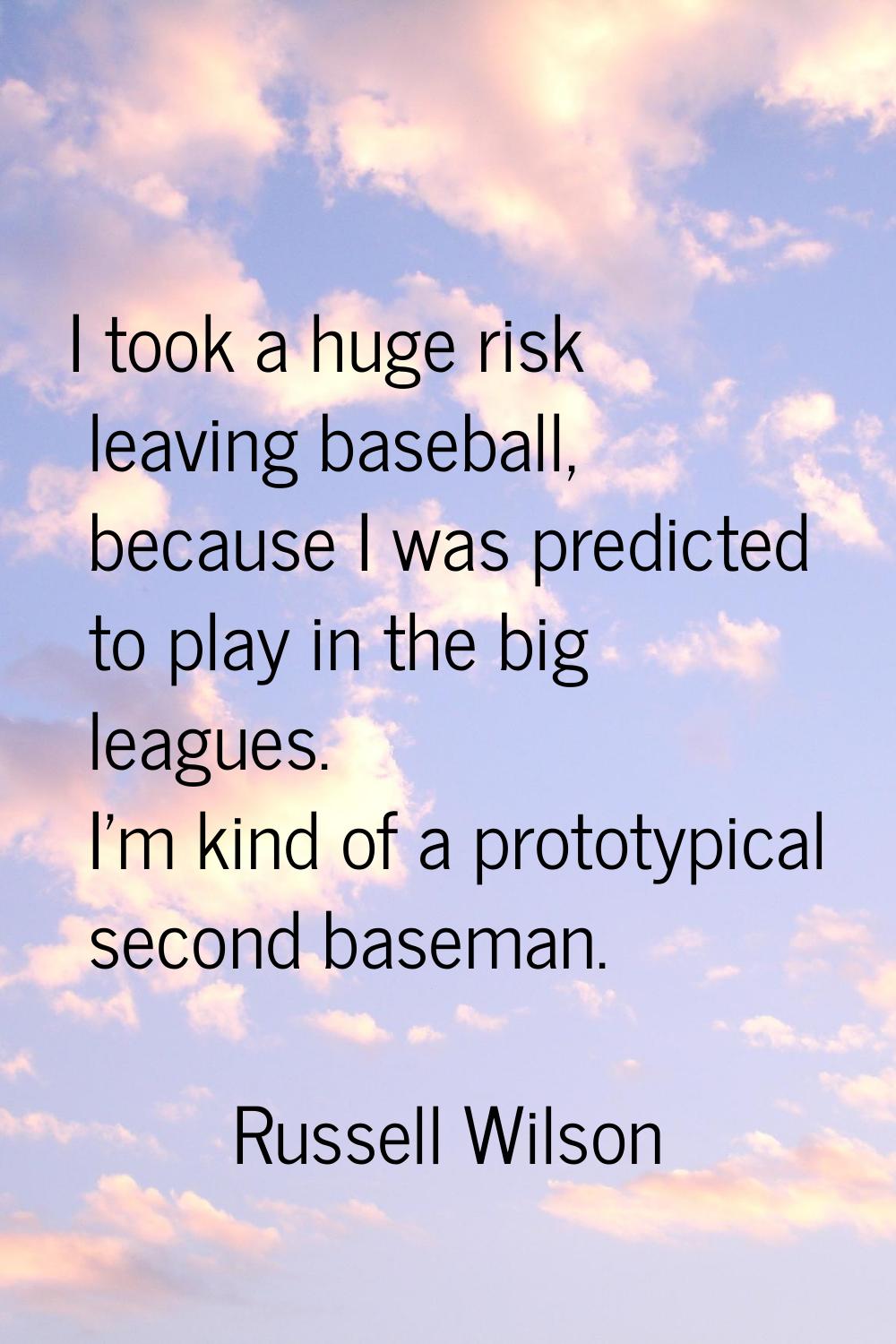 I took a huge risk leaving baseball, because I was predicted to play in the big leagues. I'm kind o