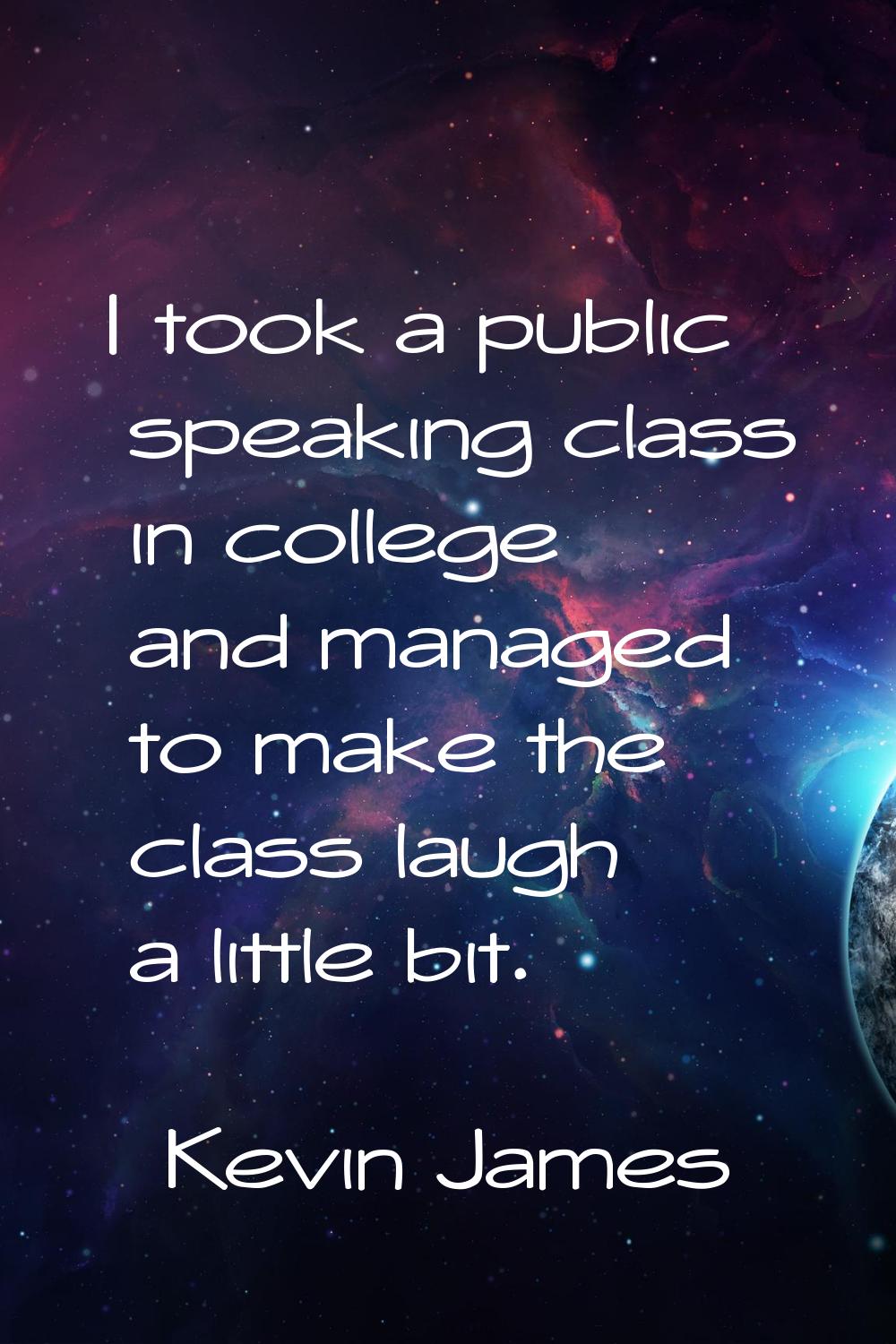 I took a public speaking class in college and managed to make the class laugh a little bit.
