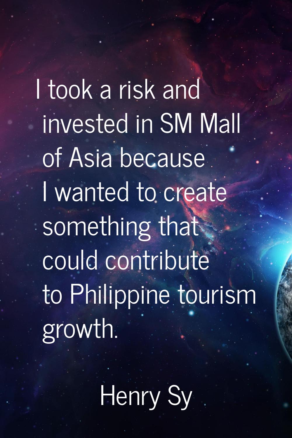 I took a risk and invested in SM Mall of Asia because I wanted to create something that could contr
