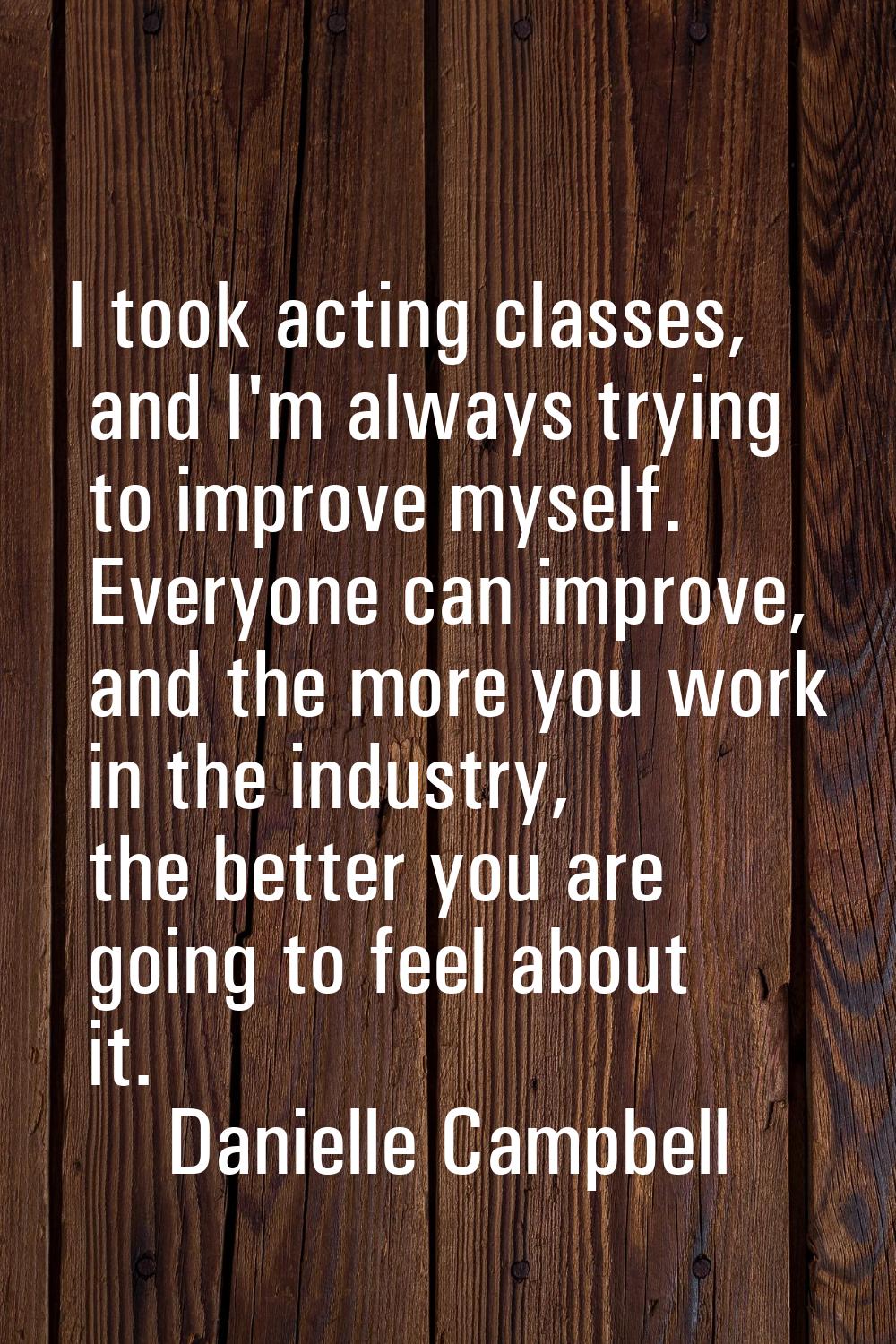 I took acting classes, and I'm always trying to improve myself. Everyone can improve, and the more 