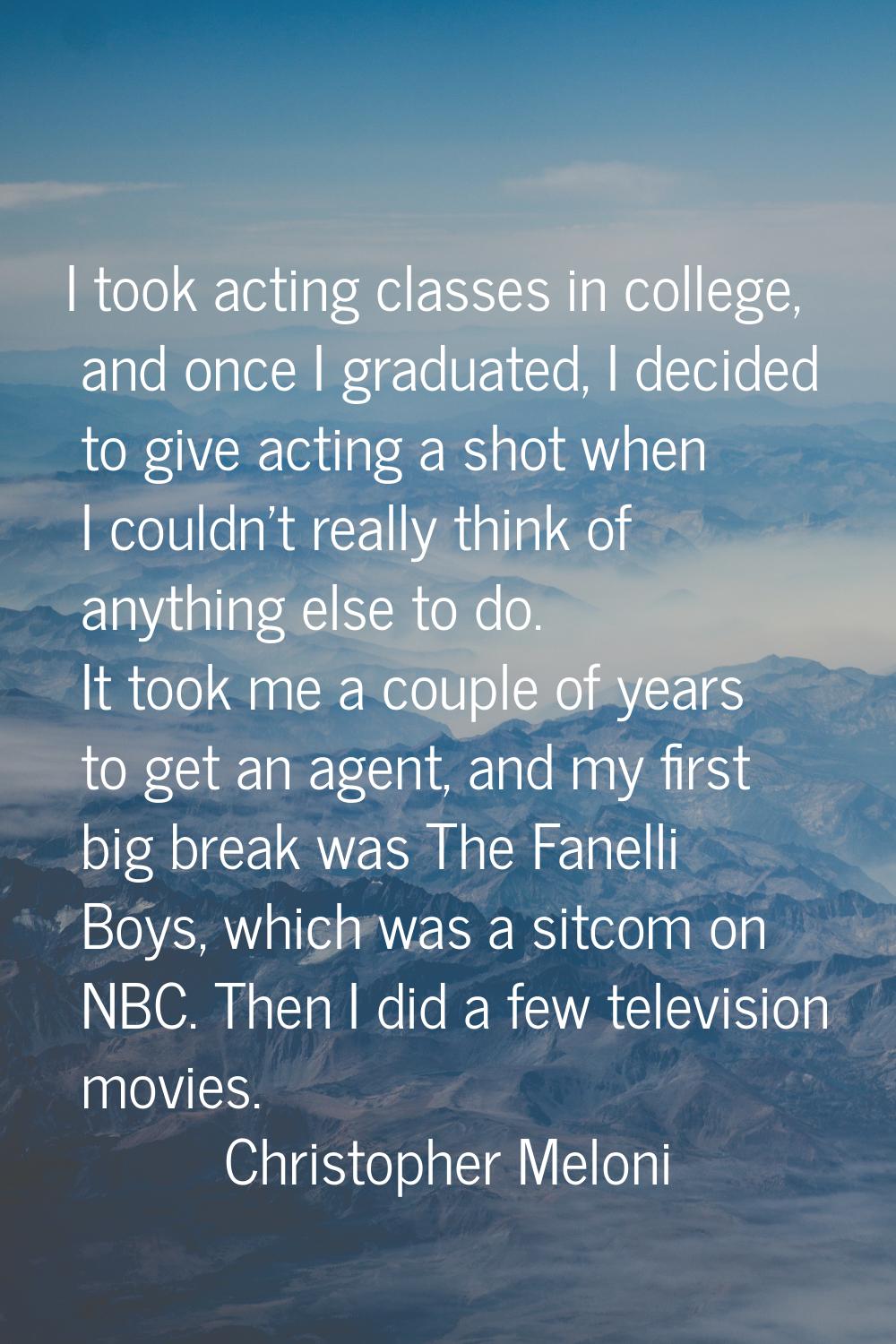 I took acting classes in college, and once I graduated, I decided to give acting a shot when I coul