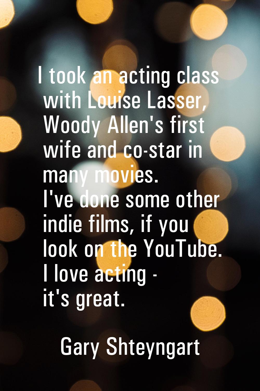 I took an acting class with Louise Lasser, Woody Allen's first wife and co-star in many movies. I'v