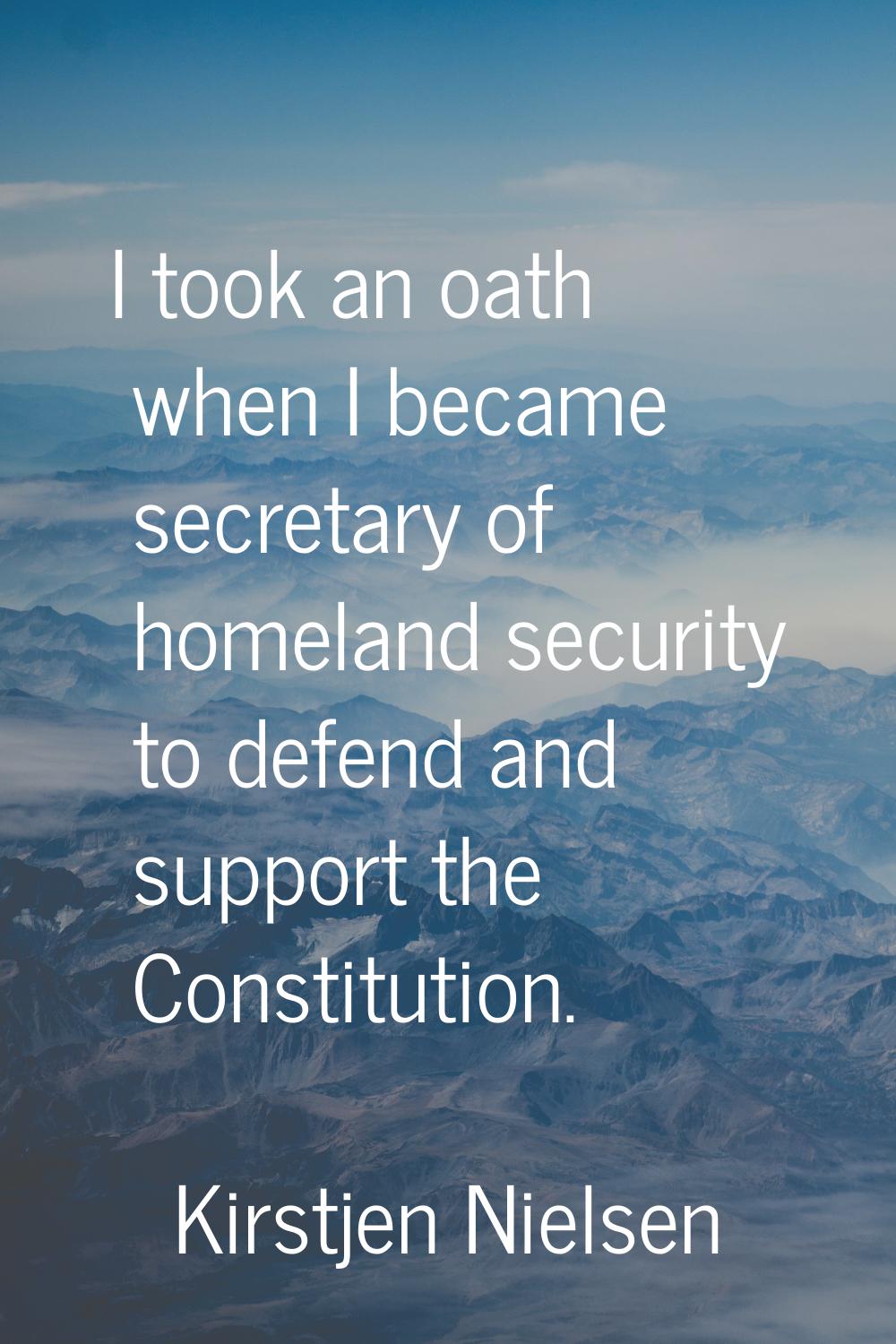 I took an oath when I became secretary of homeland security to defend and support the Constitution.