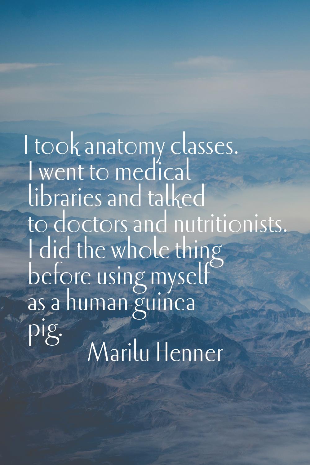 I took anatomy classes. I went to medical libraries and talked to doctors and nutritionists. I did 
