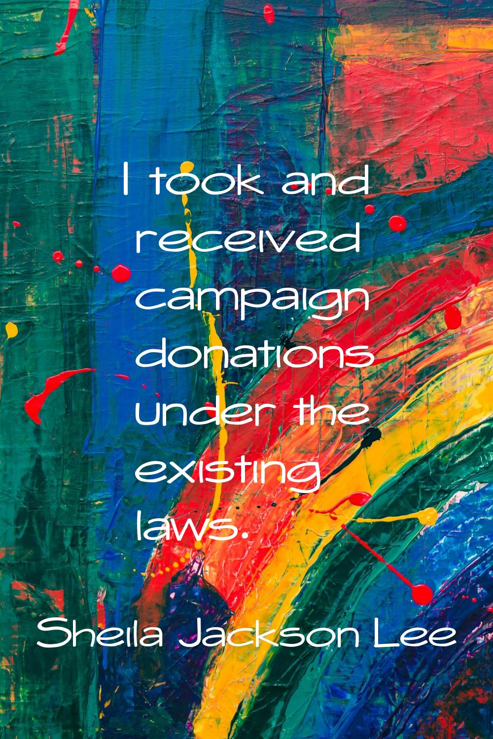 I took and received campaign donations under the existing laws.