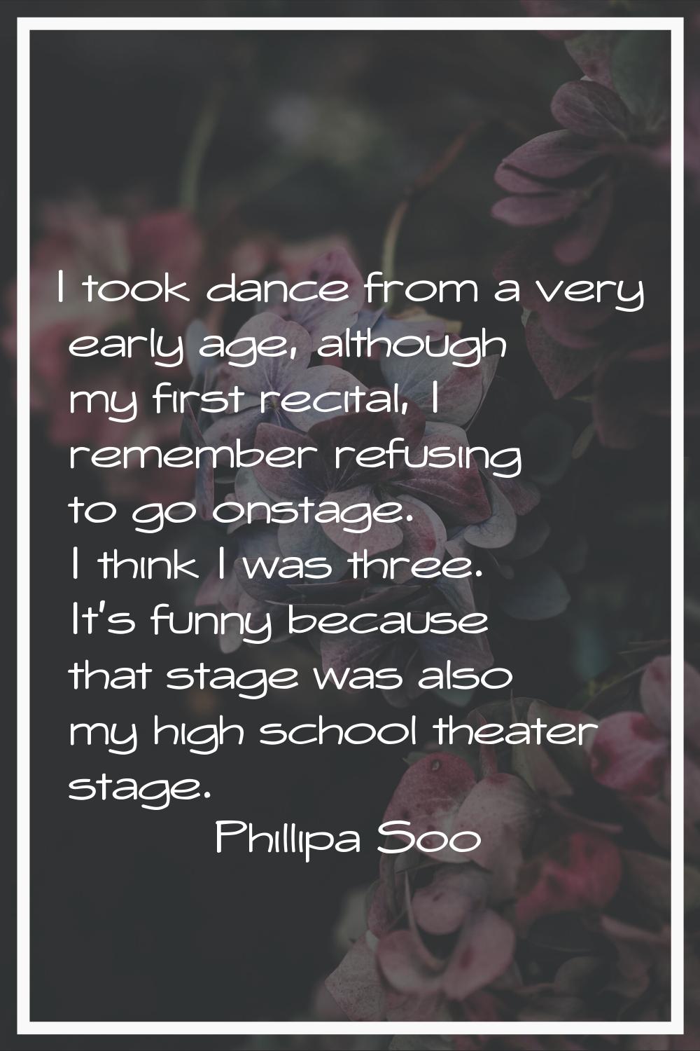 I took dance from a very early age, although my first recital, I remember refusing to go onstage. I