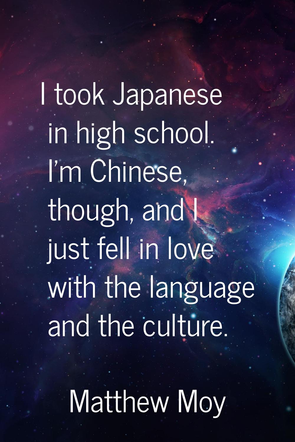 I took Japanese in high school. I'm Chinese, though, and I just fell in love with the language and 