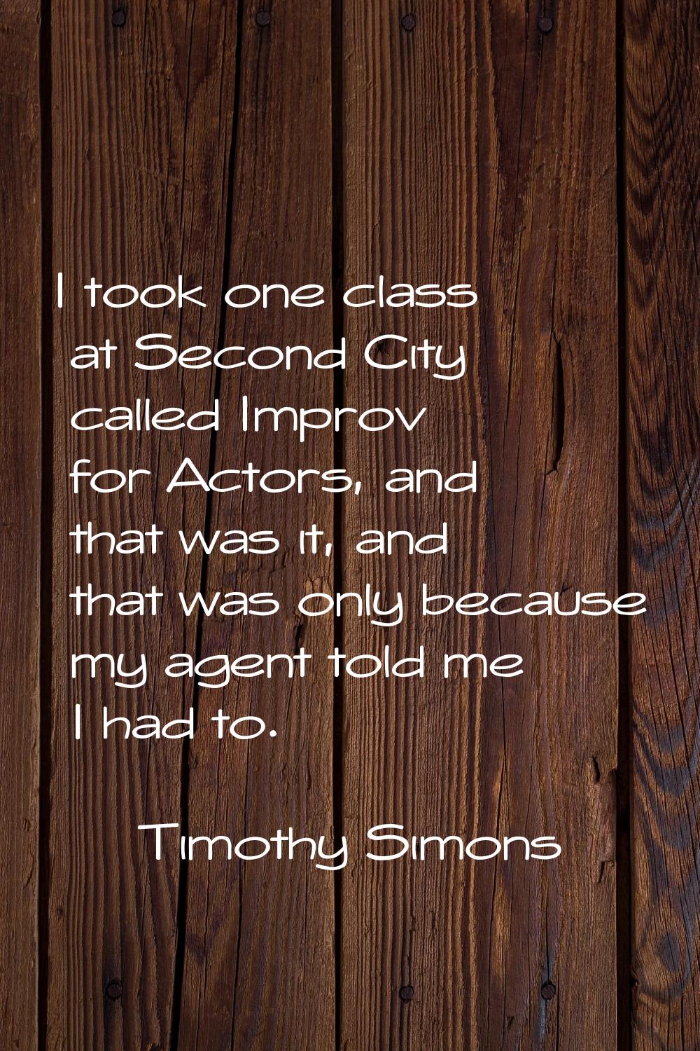 I took one class at Second City called Improv for Actors, and that was it, and that was only becaus