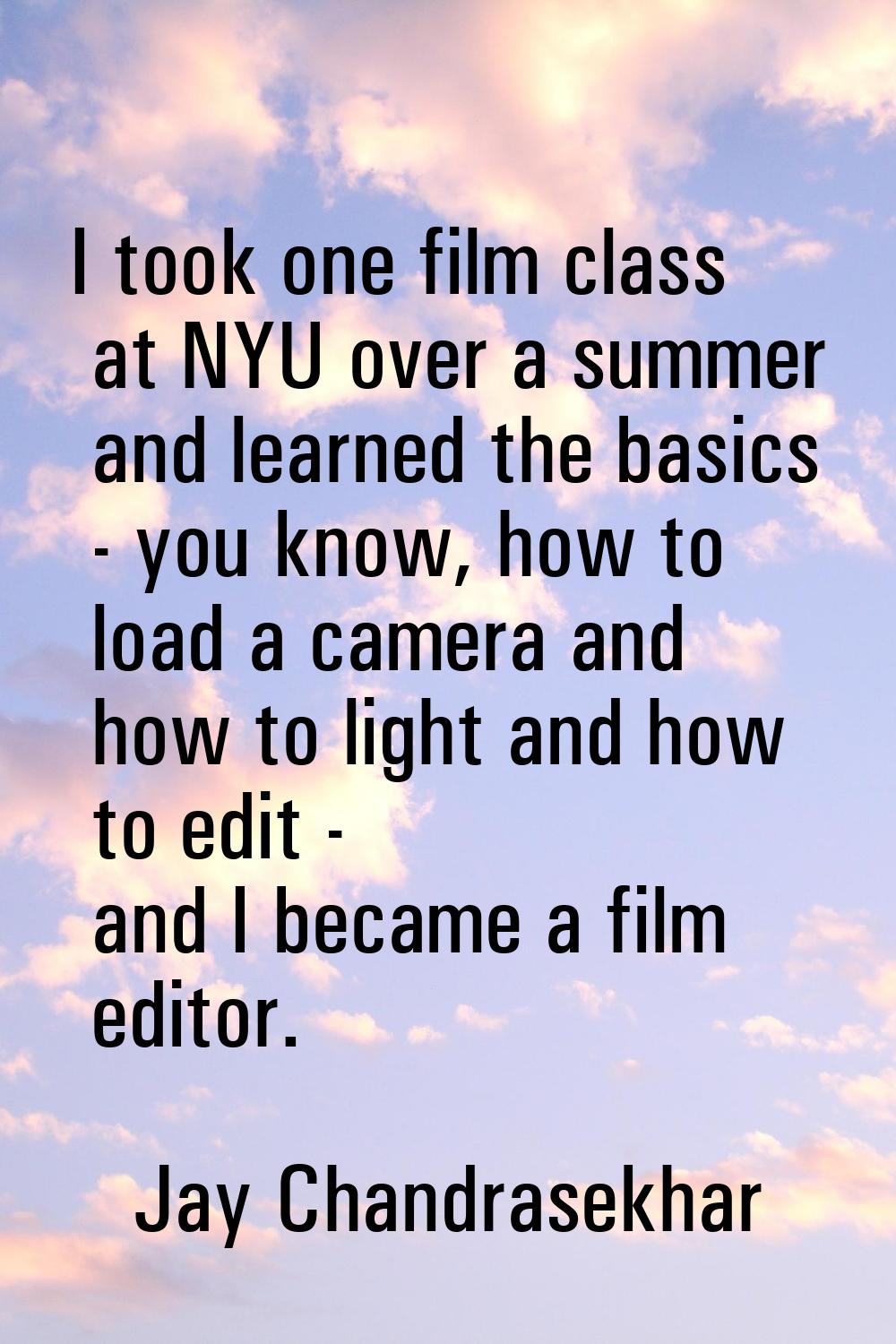 I took one film class at NYU over a summer and learned the basics - you know, how to load a camera 