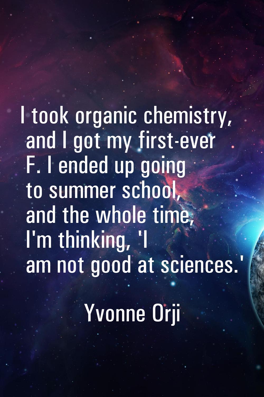 I took organic chemistry, and I got my first-ever F. I ended up going to summer school, and the who