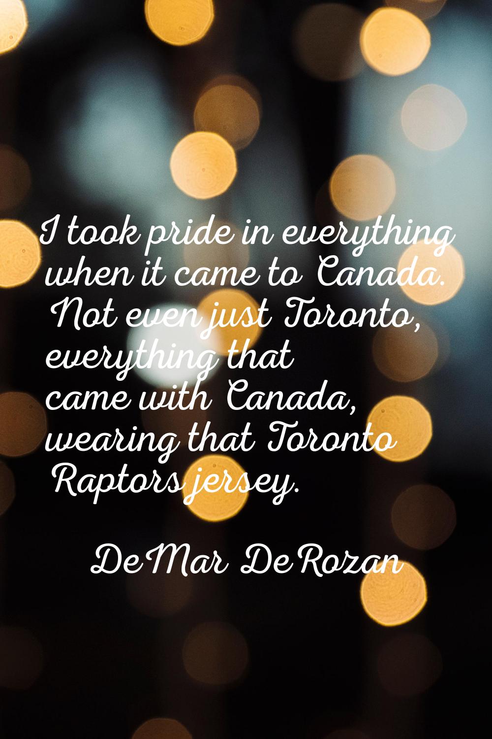 I took pride in everything when it came to Canada. Not even just Toronto, everything that came with