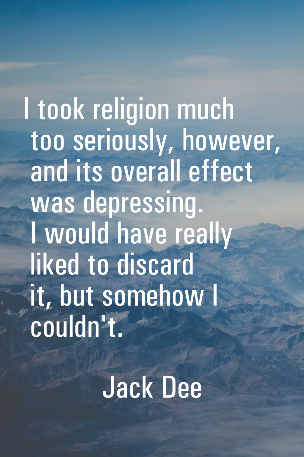 I took religion much too seriously, however, and its overall effect was depressing. I would have re