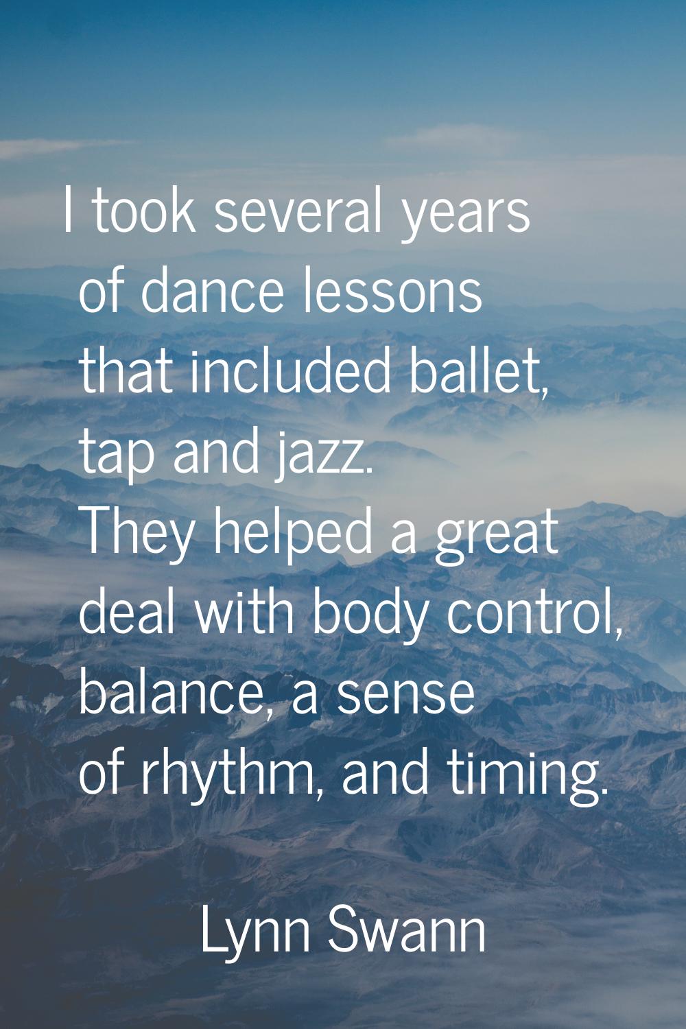 I took several years of dance lessons that included ballet, tap and jazz. They helped a great deal 