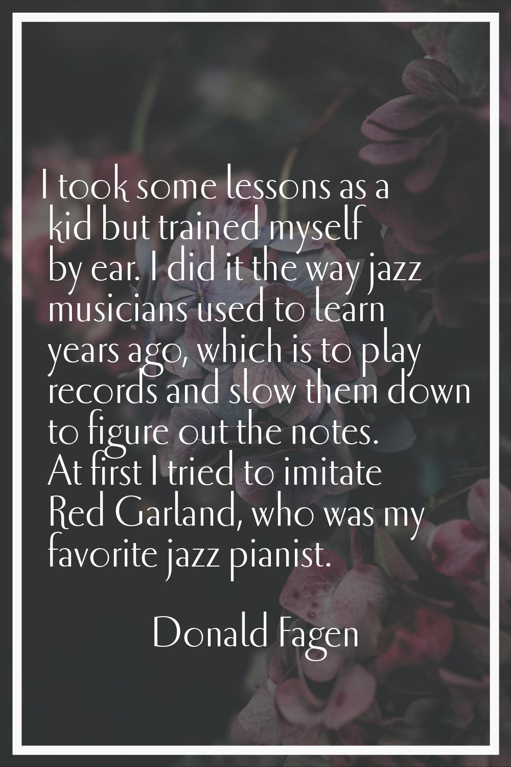 I took some lessons as a kid but trained myself by ear. I did it the way jazz musicians used to lea