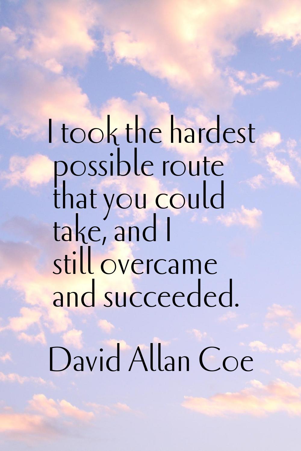I took the hardest possible route that you could take, and I still overcame and succeeded.