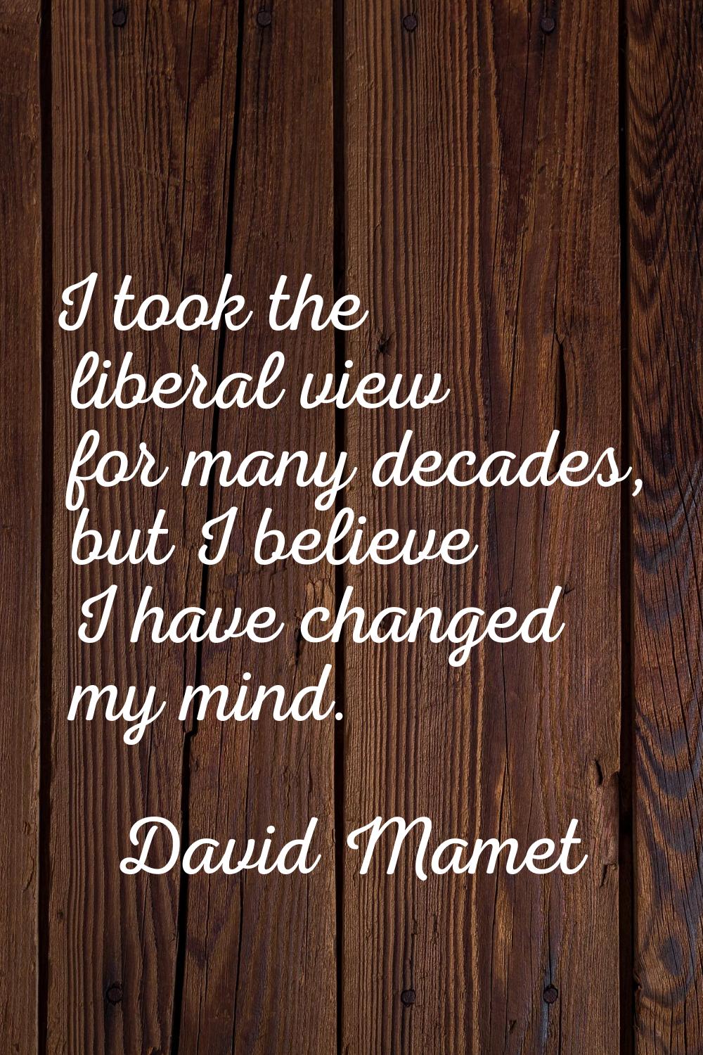 I took the liberal view for many decades, but I believe I have changed my mind.
