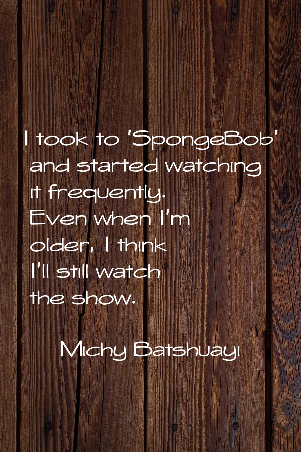 I took to 'SpongeBob' and started watching it frequently. Even when I'm older, I think I'll still w