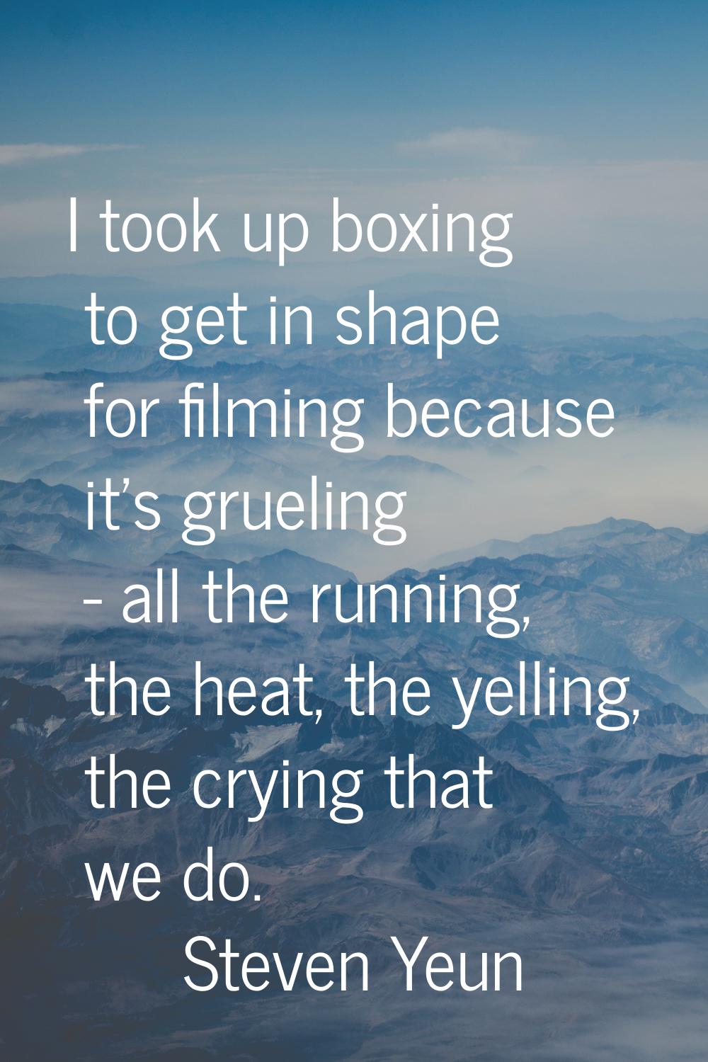 I took up boxing to get in shape for filming because it's grueling - all the running, the heat, the