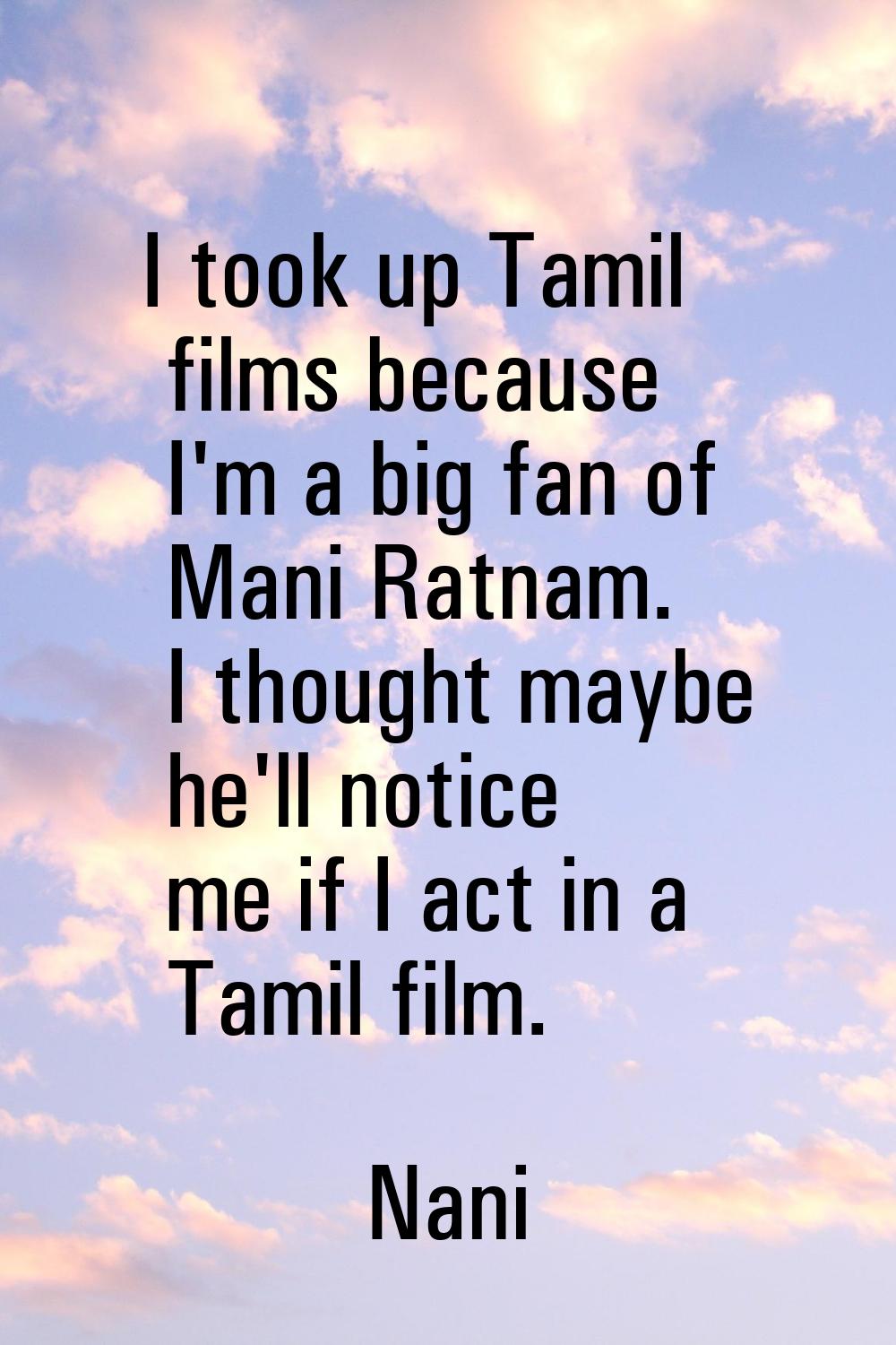 I took up Tamil films because I'm a big fan of Mani Ratnam. I thought maybe he'll notice me if I ac