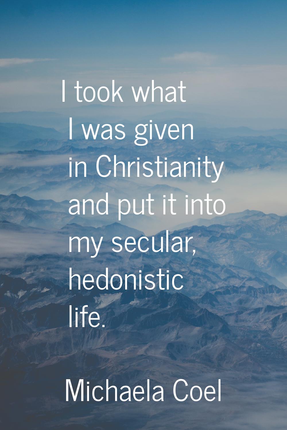 I took what I was given in Christianity and put it into my secular, hedonistic life.