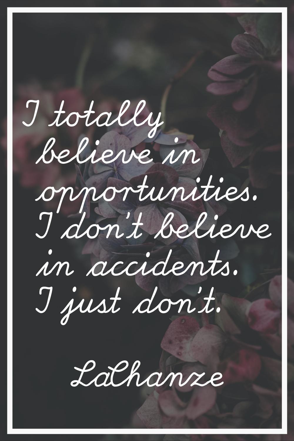 I totally believe in opportunities. I don't believe in accidents. I just don't.