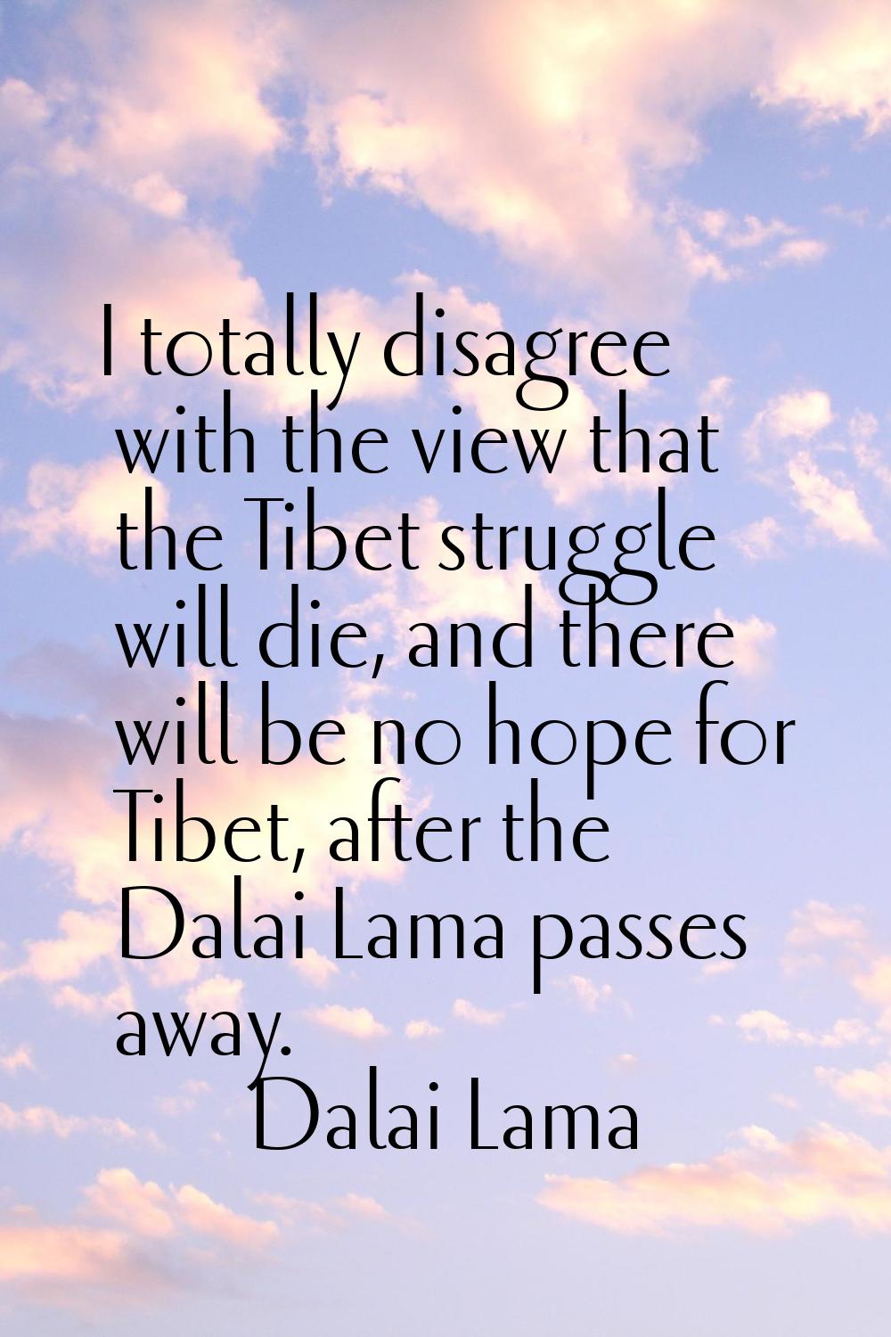 I totally disagree with the view that the Tibet struggle will die, and there will be no hope for Ti