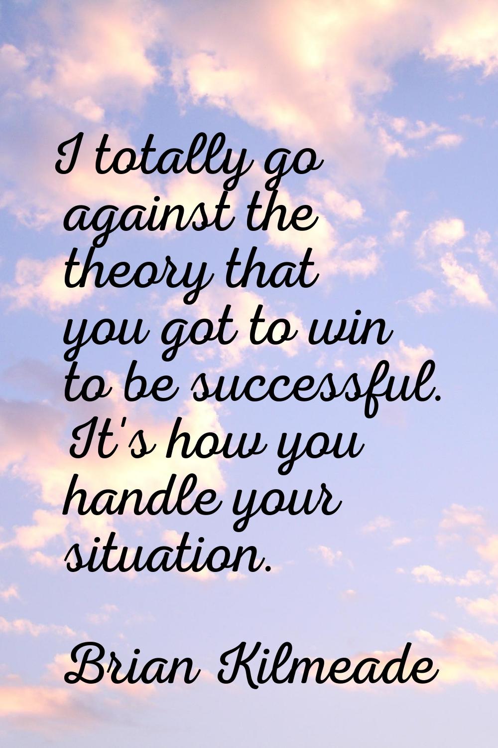 I totally go against the theory that you got to win to be successful. It's how you handle your situ