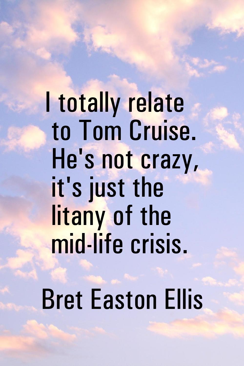 I totally relate to Tom Cruise. He's not crazy, it's just the litany of the mid-life crisis.