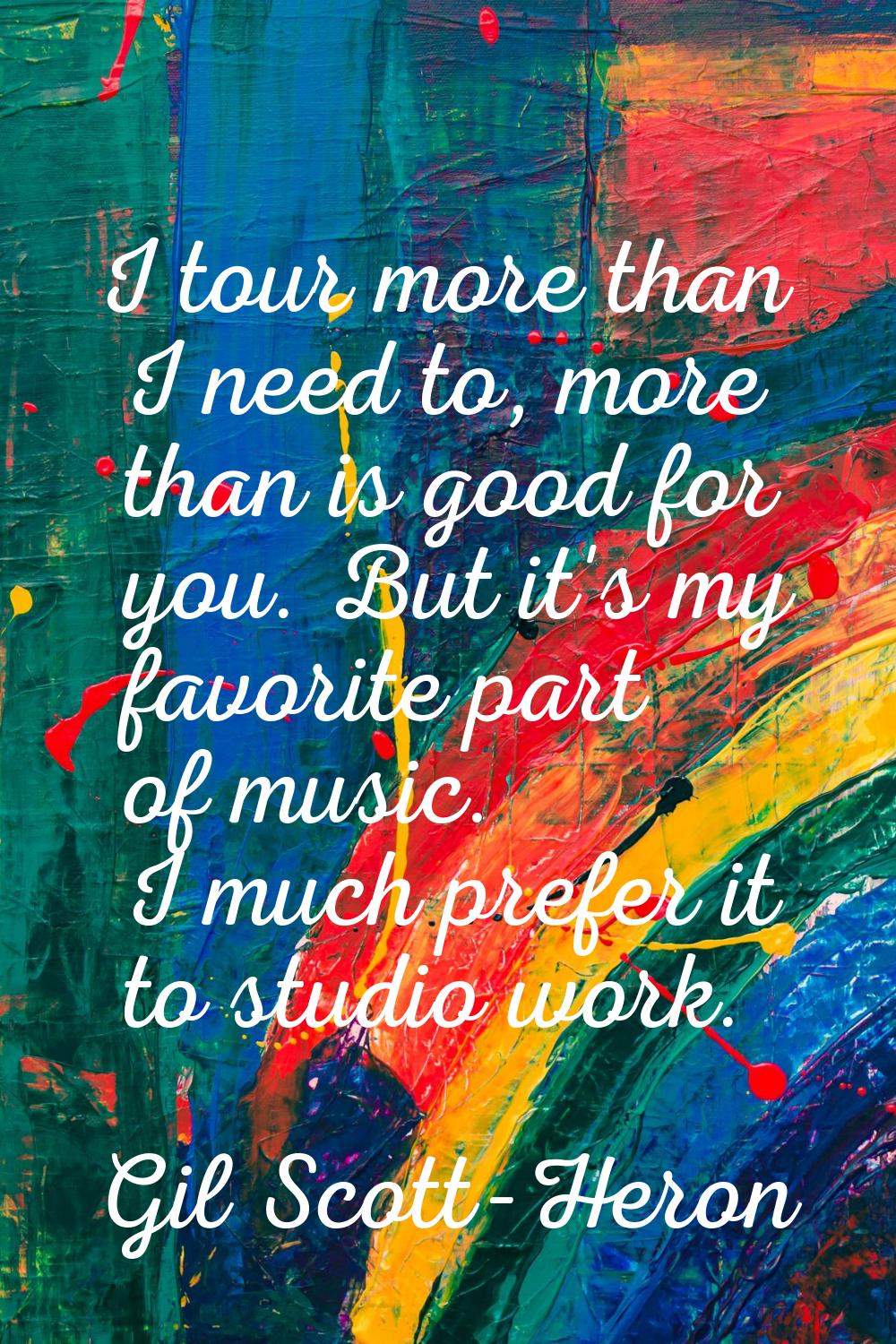 I tour more than I need to, more than is good for you. But it's my favorite part of music. I much p