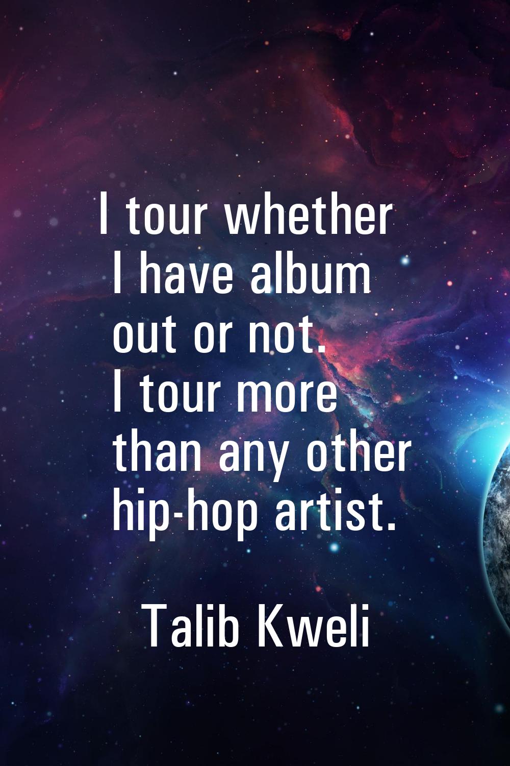I tour whether I have album out or not. I tour more than any other hip-hop artist.