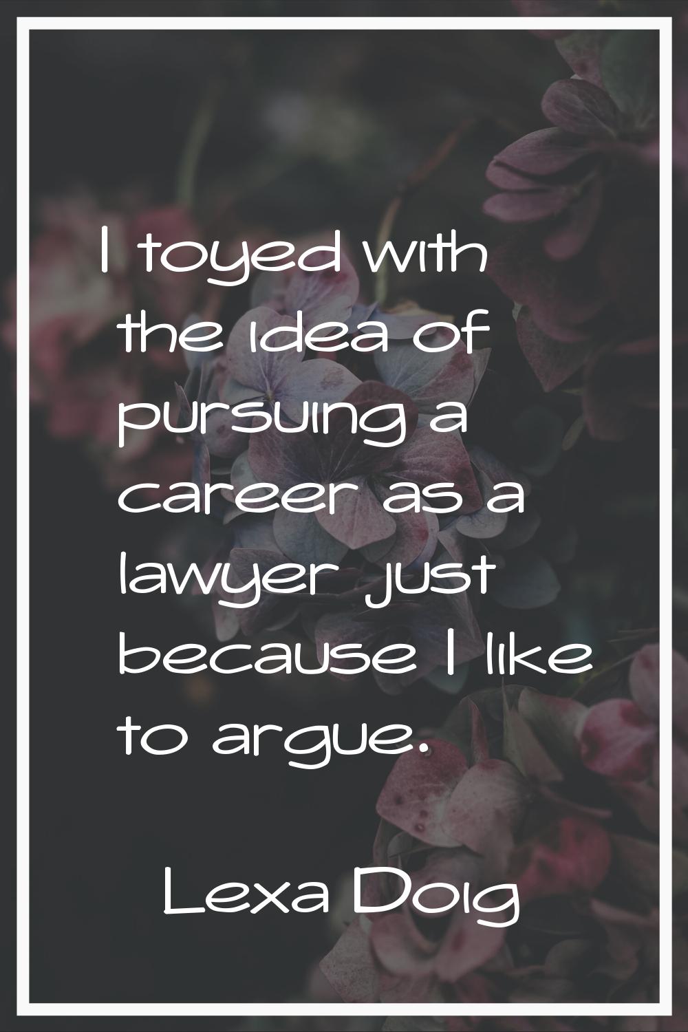 I toyed with the idea of pursuing a career as a lawyer just because I like to argue.