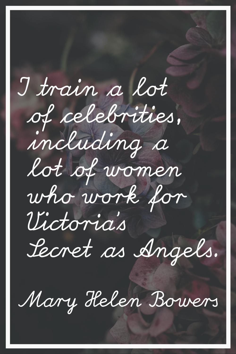 I train a lot of celebrities, including a lot of women who work for Victoria's Secret as Angels.