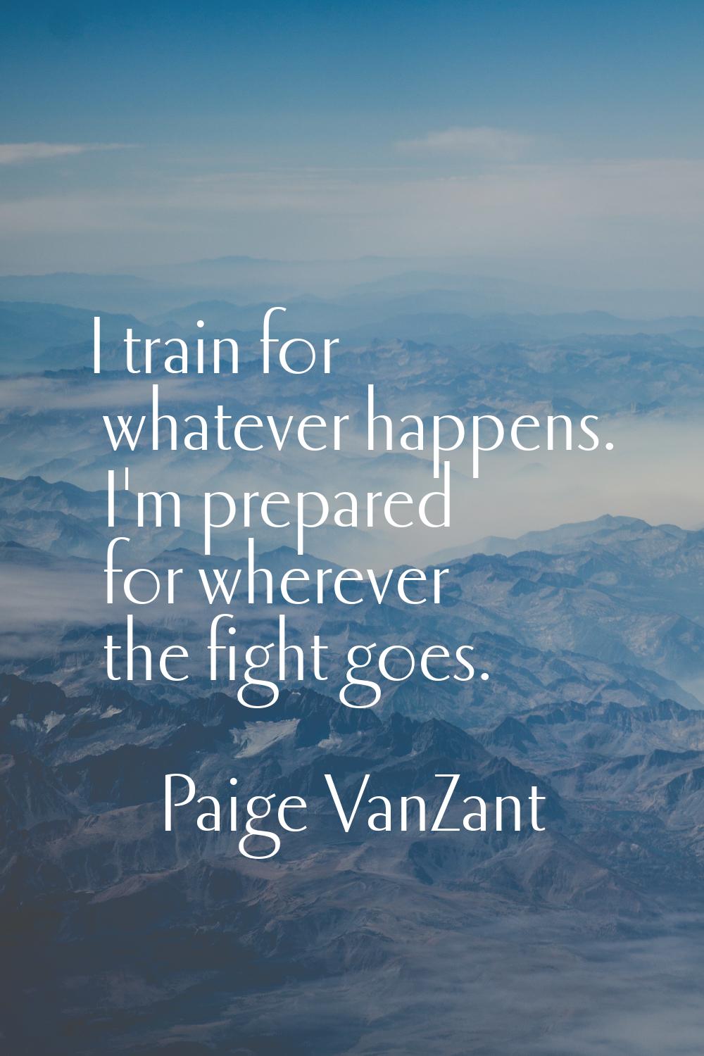 I train for whatever happens. I'm prepared for wherever the fight goes.