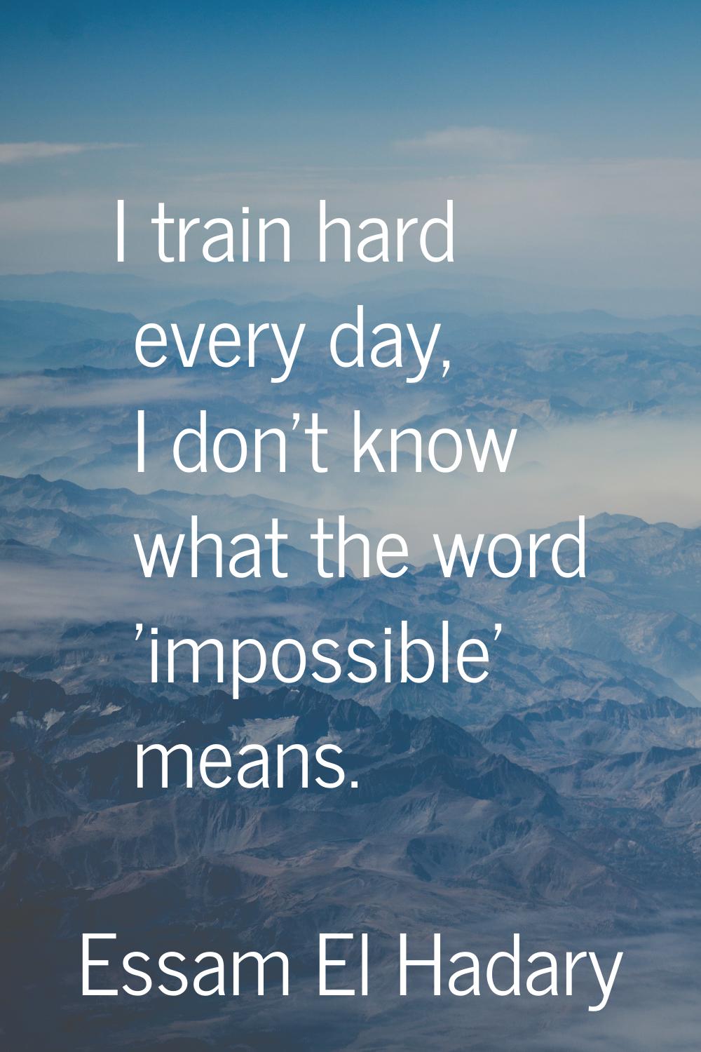 I train hard every day, I don't know what the word 'impossible' means.