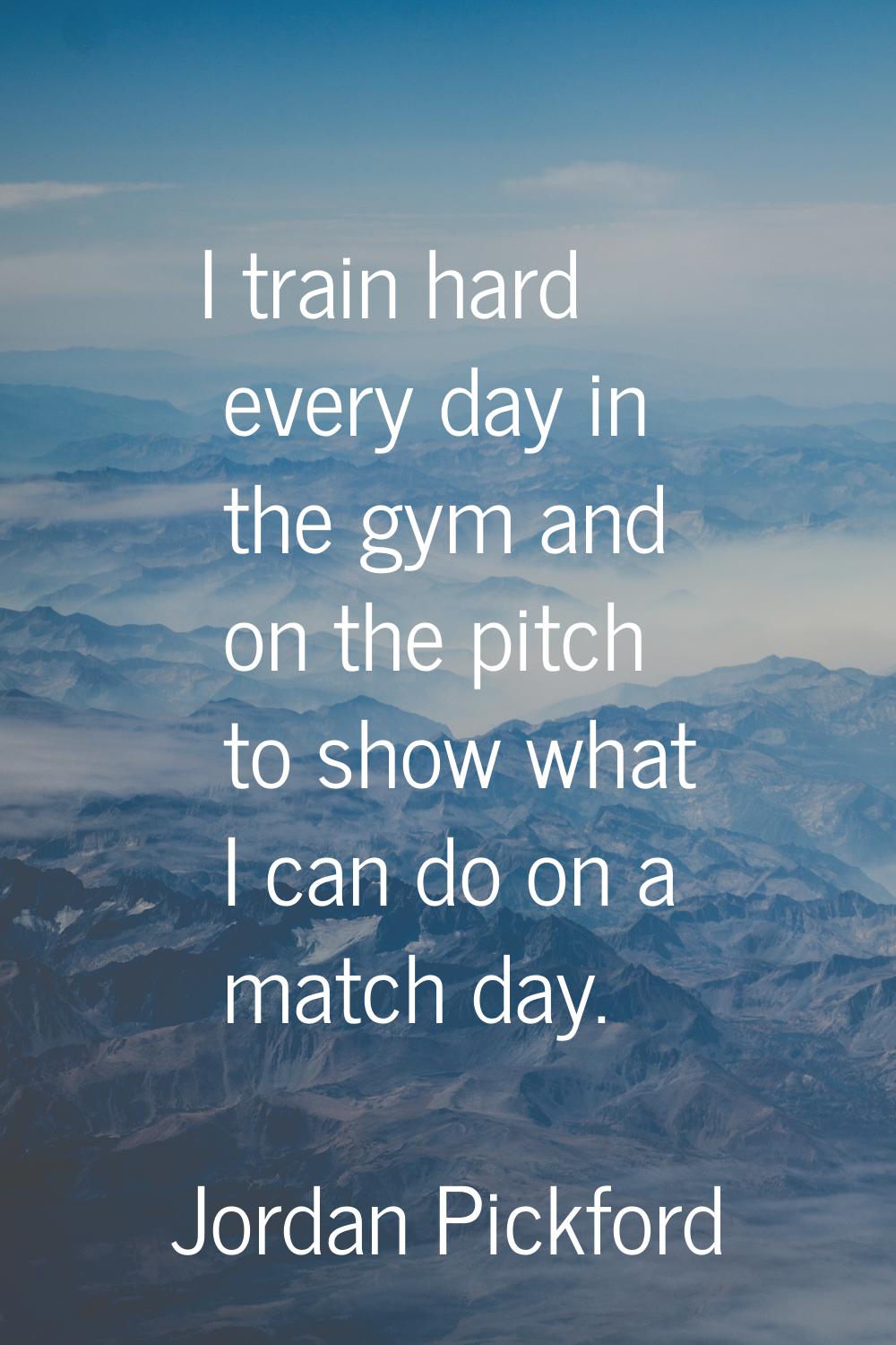 I train hard every day in the gym and on the pitch to show what I can do on a match day.