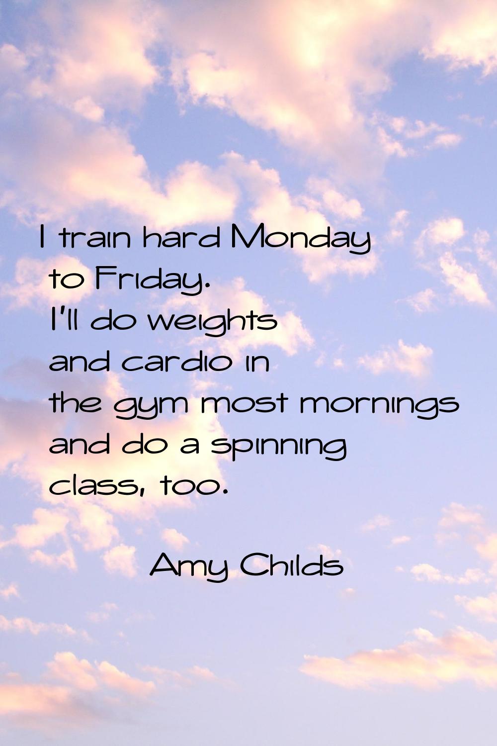 I train hard Monday to Friday. I'll do weights and cardio in the gym most mornings and do a spinnin