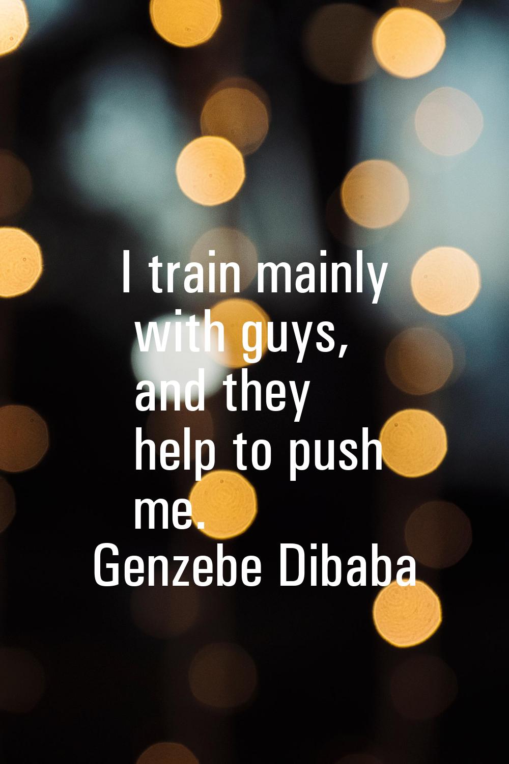 I train mainly with guys, and they help to push me.