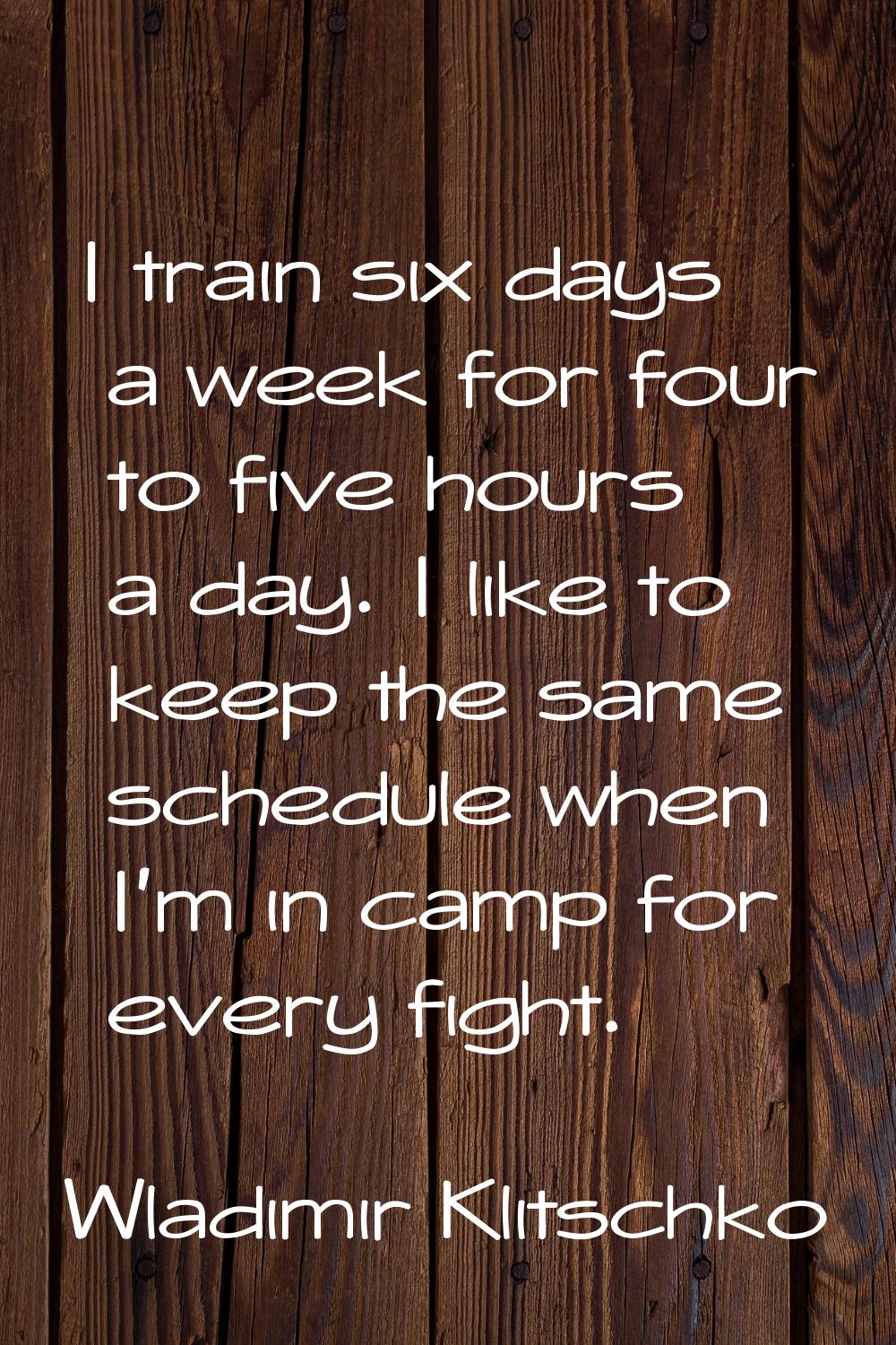 I train six days a week for four to five hours a day. I like to keep the same schedule when I'm in 