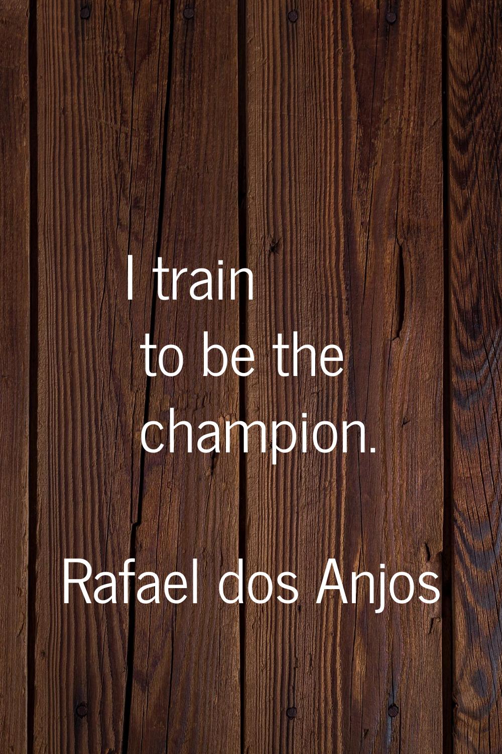 I train to be the champion.