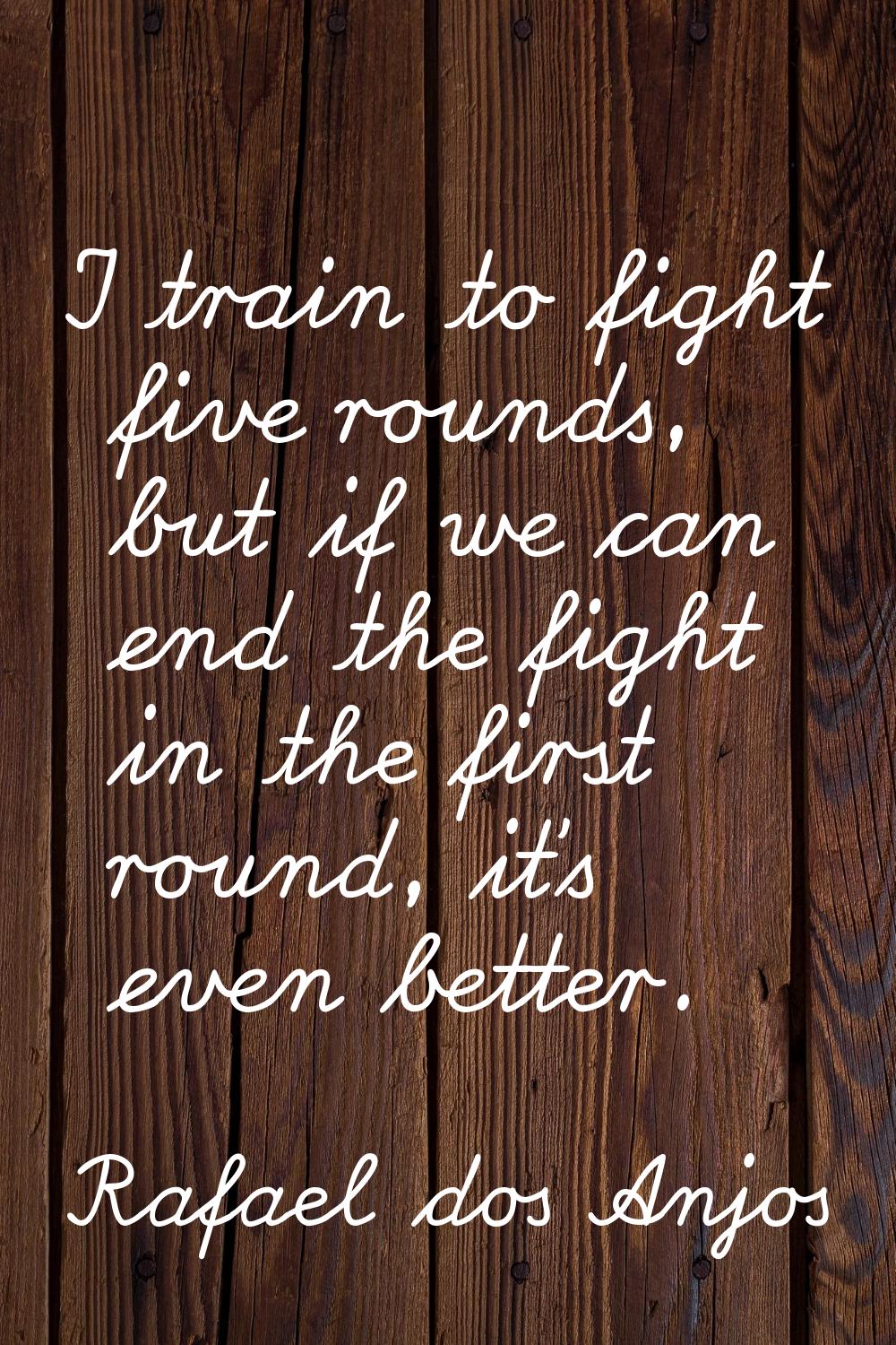 I train to fight five rounds, but if we can end the fight in the first round, it's even better.