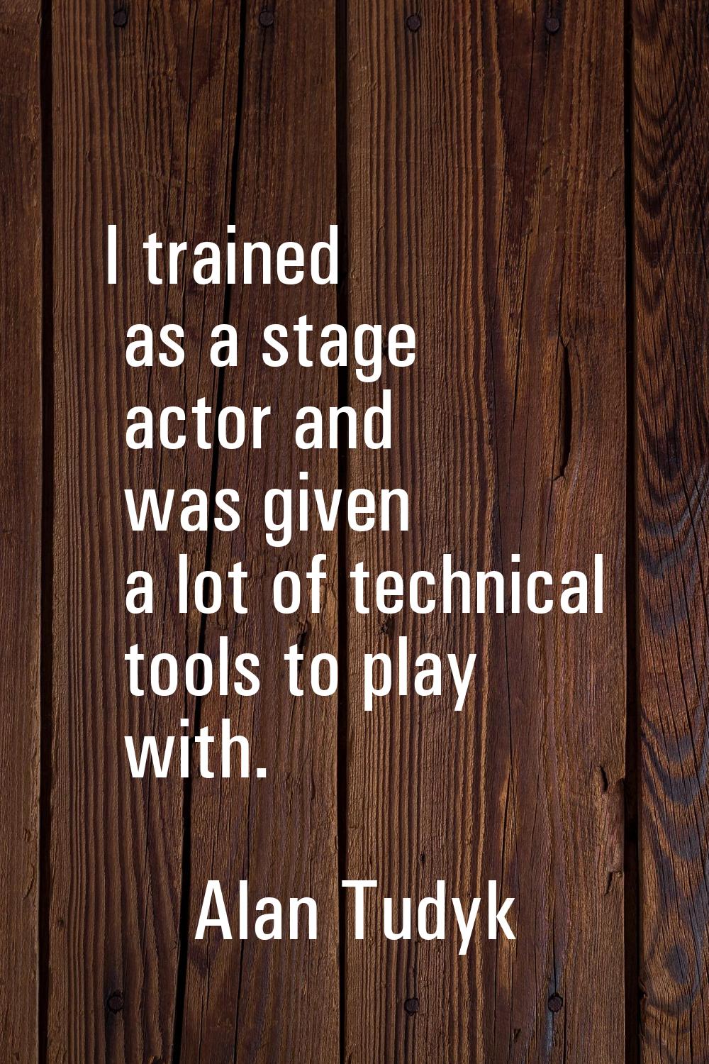 I trained as a stage actor and was given a lot of technical tools to play with.