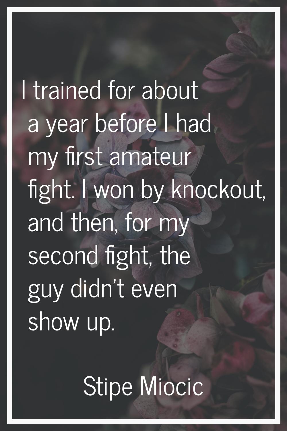 I trained for about a year before I had my first amateur fight. I won by knockout, and then, for my