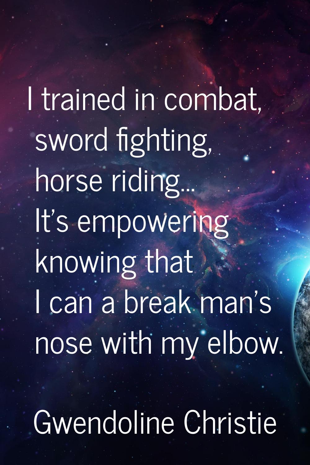 I trained in combat, sword fighting, horse riding... It's empowering knowing that I can a break man