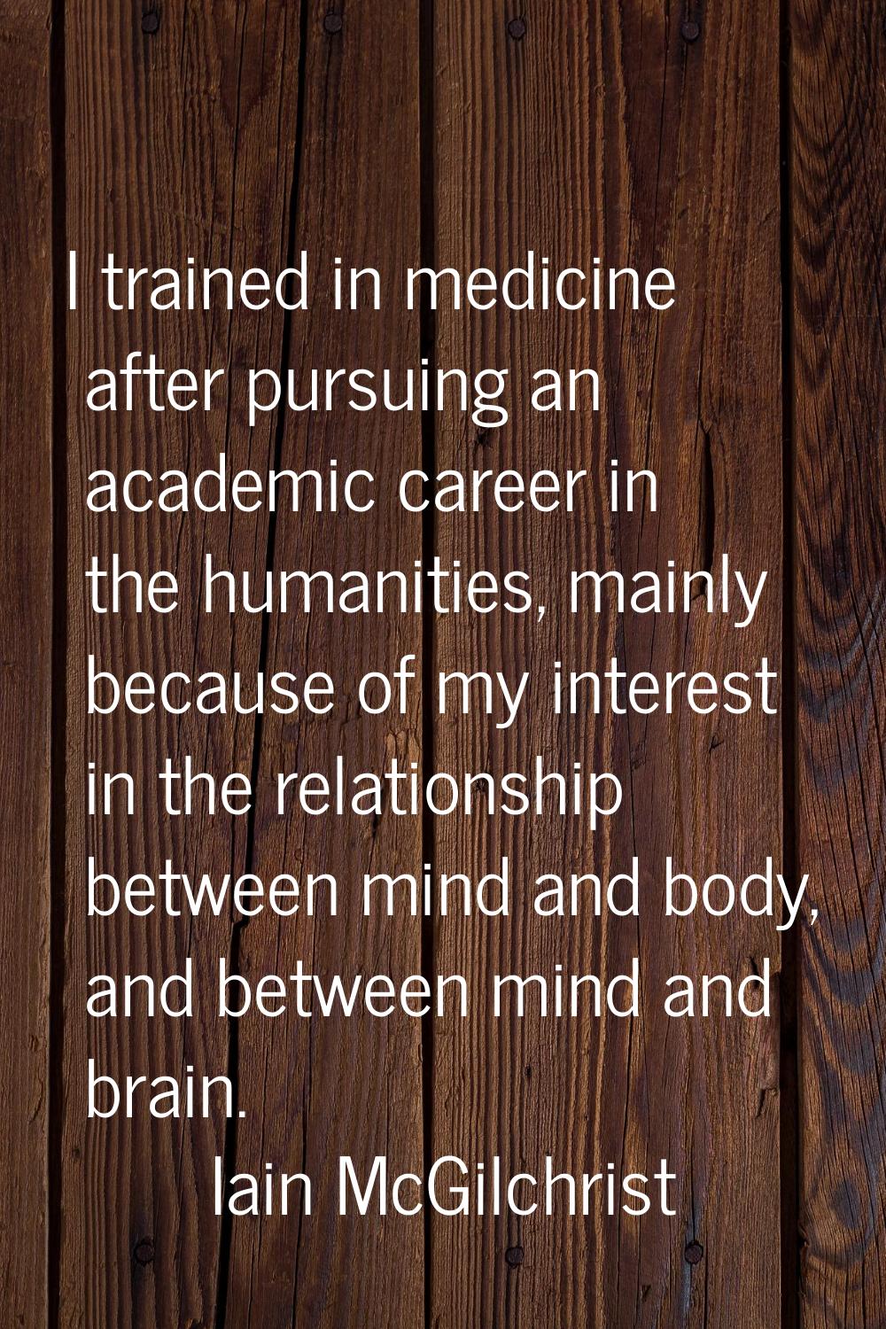 I trained in medicine after pursuing an academic career in the humanities, mainly because of my int